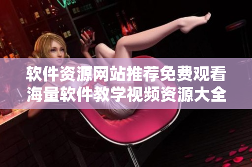 軟件資源網(wǎng)站推薦免費觀看海量軟件教學(xué)視頻資源大全！