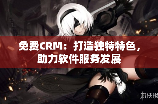 免費CRM：打造獨特特色，助力軟件服務(wù)發(fā)展