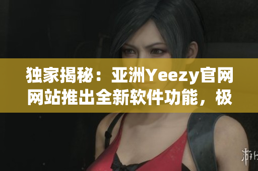 獨(dú)家揭秘：亞洲Yeezy官網(wǎng)網(wǎng)站推出全新軟件功能，極致體驗(yàn)引領(lǐng)潮流