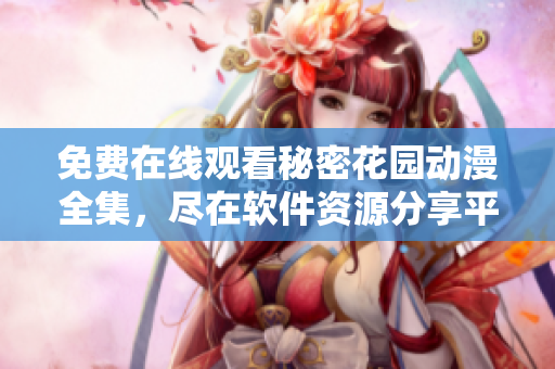 免費(fèi)在線觀看秘密花園動漫全集，盡在軟件資源分享平臺