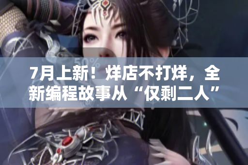 7月上新！烊店不打烊，全新編程故事從“僅剩二人”開始展開