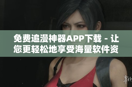免費追漫神器APP下載 - 讓您更輕松地享受海量軟件資源！