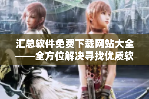 匯總軟件免費下載網(wǎng)站大全——全方位解決尋找優(yōu)質(zhì)軟件難題