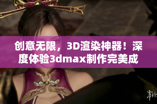 創(chuàng)意無(wú)限，3D渲染神器！深度體驗(yàn)3dmax制作完美成品的魅力！