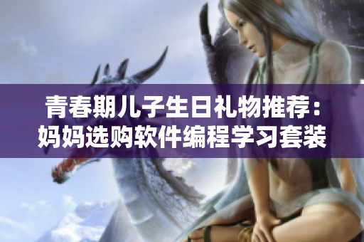 青春期兒子生日禮物推薦：媽媽選購軟件編程學(xué)習套裝，助力孩子追求技術(shù)夢想。