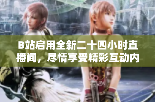 B站啟用全新二十四小時直播間，盡情享受精彩互動內容