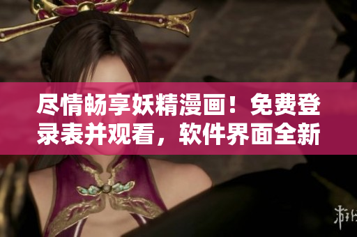 盡情暢享妖精漫畫！免費(fèi)登錄表并觀看，軟件界面全新升級(jí)