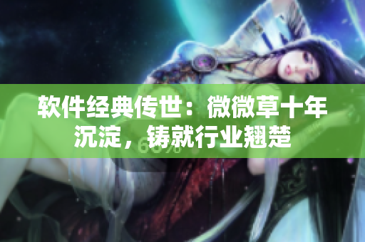 軟件經(jīng)典傳世：微微草十年沉淀，鑄就行業(yè)翹楚