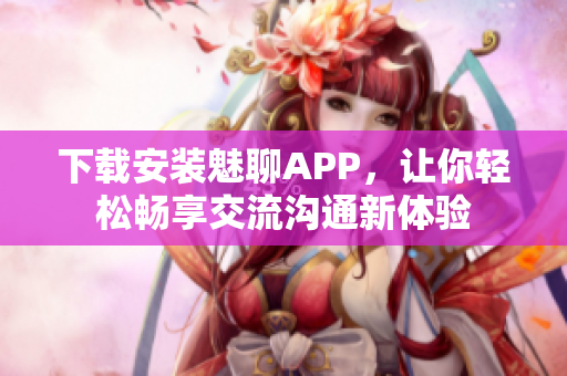 下載安裝魅聊APP，讓你輕松暢享交流溝通新體驗(yàn)