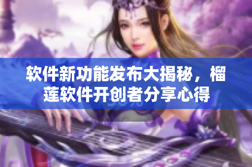軟件新功能發(fā)布大揭秘，榴蓮軟件開(kāi)創(chuàng)者分享心得