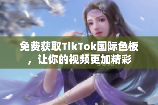 免費(fèi)獲取TikTok國(guó)際色板，讓你的視頻更加精彩