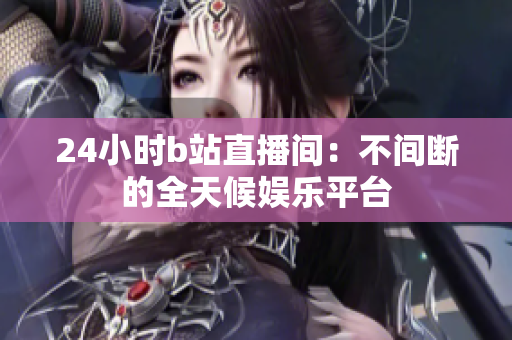 24小時b站直播間：不間斷的全天候娛樂平臺