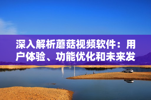深入解析蘑菇視頻軟件：用戶體驗(yàn)、功能優(yōu)化和未來發(fā)展方向探討