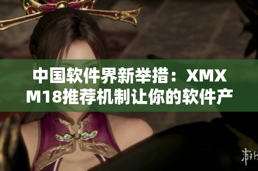 中國(guó)軟件界新舉措：XMXM18推薦機(jī)制讓你的軟件產(chǎn)品更上層樓！