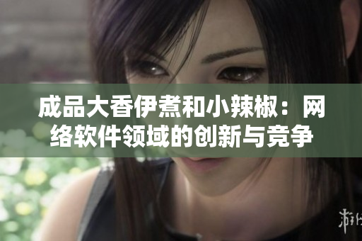 成品大香伊煮和小辣椒：網(wǎng)絡(luò)軟件領(lǐng)域的創(chuàng)新與競爭