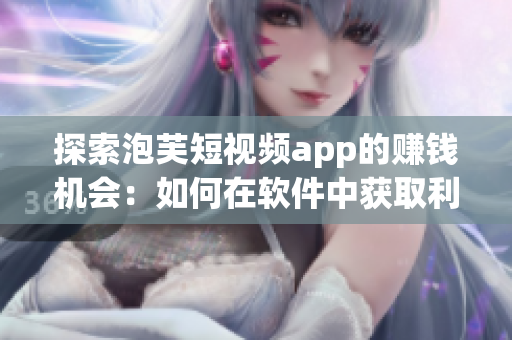 探索泡芙短視頻app的賺錢機會：如何在軟件中獲取利潤？
