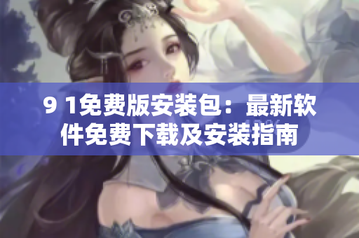 9 1免費(fèi)版安裝包：最新軟件免費(fèi)下載及安裝指南