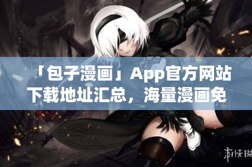 「包子漫畫」App官方網(wǎng)站下載地址匯總，海量漫畫免費(fèi)在線閱讀