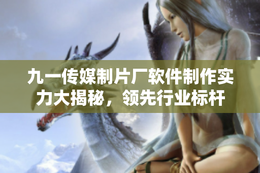 九一傳媒制片廠軟件制作實力大揭秘，領(lǐng)先行業(yè)標(biāo)桿