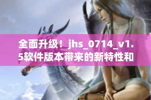 全面升級！jhs_0714_v1.5軟件版本帶來的新特性和優(yōu)化