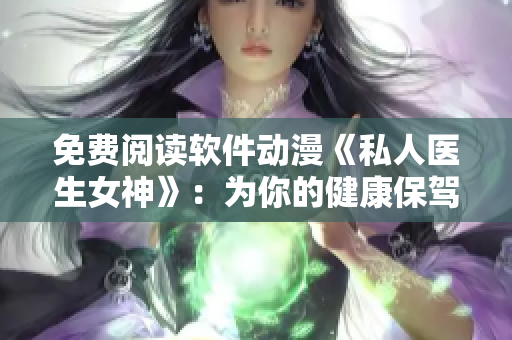 免費(fèi)閱讀軟件動(dòng)漫《私人醫(yī)生女神》：為你的健康保駕護(hù)航！