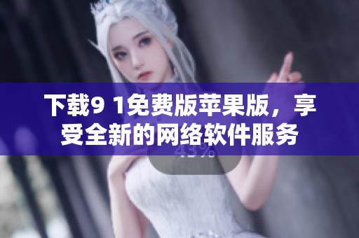 下載9 1免費(fèi)版蘋(píng)果版，享受全新的網(wǎng)絡(luò)軟件服務(wù)