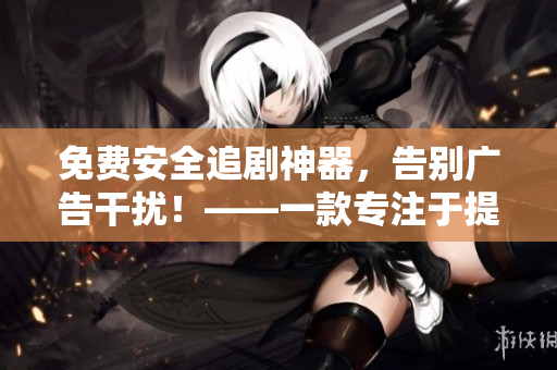 免費(fèi)安全追劇神器，告別廣告干擾！——一款專(zhuān)注于提供無(wú)痕追劇服務(wù)的軟件