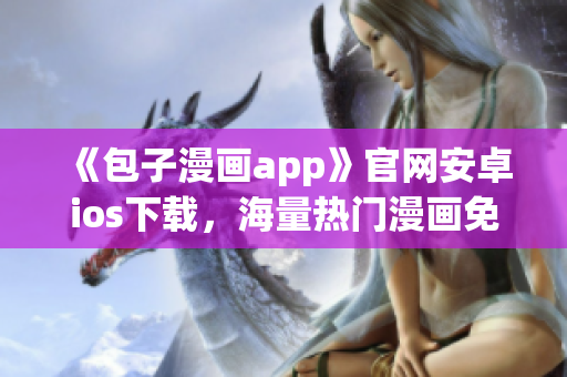 《包子漫畫app》官網(wǎng)安卓ios下載，海量熱門漫畫免費(fèi)看！