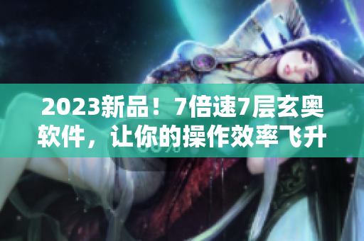 2023新品！7倍速7層玄奧軟件，讓你的操作效率飛升！