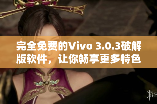 完全免費(fèi)的Vivo 3.0.3破解版軟件，讓你暢享更多特色功能