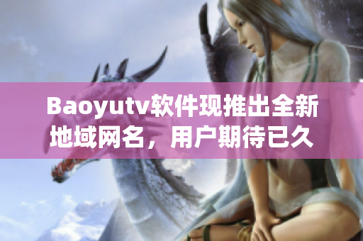 Baoyutv軟件現(xiàn)推出全新地域網(wǎng)名，用戶期待已久