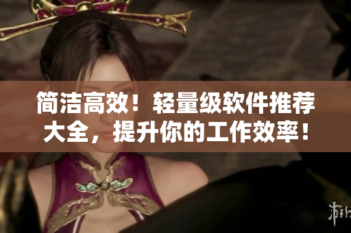 簡(jiǎn)潔高效！輕量級(jí)軟件推薦大全，提升你的工作效率！