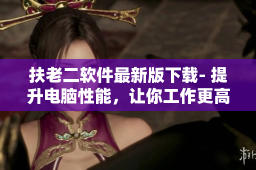 扶老二軟件最新版下載- 提升電腦性能，讓你工作更高效！