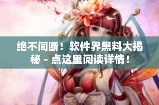 絕不間斷！軟件界黑料大揭秘 - 點(diǎn)這里閱讀詳情！