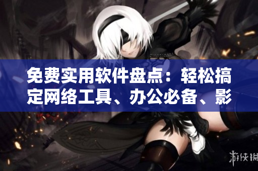 免費實用軟件盤點：輕松搞定網(wǎng)絡工具、辦公必備、影音娛樂等分類
