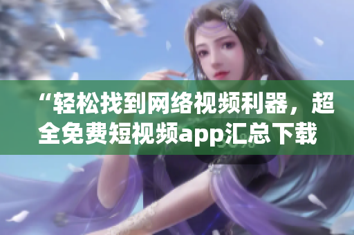 “輕松找到網(wǎng)絡(luò)視頻利器，超全免費短視頻app匯總下載”