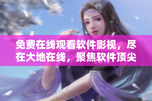 免費在線觀看軟件影視，盡在大地在線，聚焦軟件頂尖技術解析
