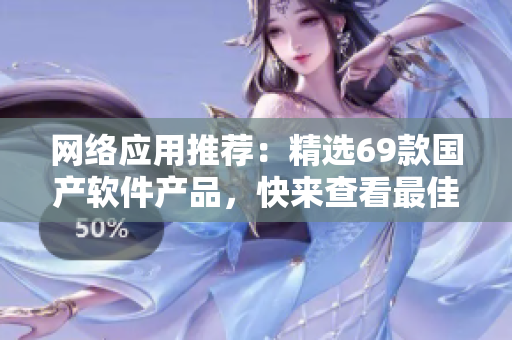 網(wǎng)絡(luò)應(yīng)用推薦：精選69款國產(chǎn)軟件產(chǎn)品，快來查看最佳選擇！