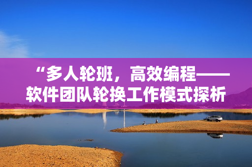 “多人輪班，高效編程——軟件團(tuán)隊(duì)輪換工作模式探析”