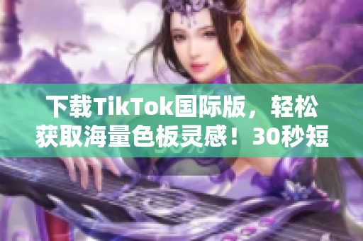 下載TikTok國際版，輕松獲取海量色板靈感！30秒短視頻美學驚艷全球！