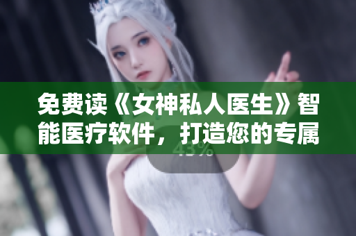 免費讀《女神私人醫(yī)生》智能醫(yī)療軟件，打造您的專屬健康管家