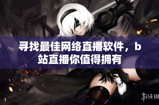 尋找最佳網(wǎng)絡(luò)直播軟件，b站直播你值得擁有
