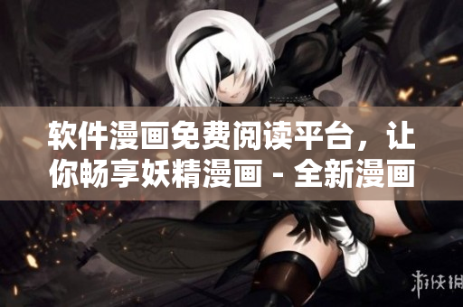軟件漫畫免費閱讀平臺，讓你暢享妖精漫畫 - 全新漫畫閱讀體驗