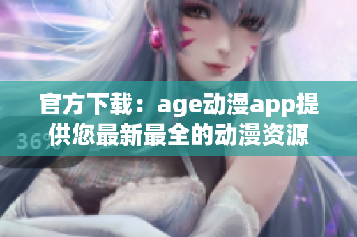 官方下載：age動(dòng)漫app提供您最新最全的動(dòng)漫資源