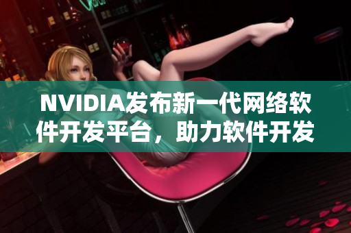 NVIDIA發(fā)布新一代網(wǎng)絡(luò)軟件開發(fā)平臺，助力軟件開發(fā)人員快速提升技能