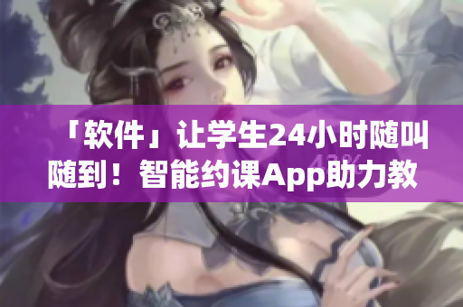 「軟件」讓學生24小時隨叫隨到！智能約課App助力教育培訓行業(yè)創(chuàng)新