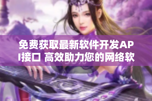 免費(fèi)獲取最新軟件開發(fā)API接口 高效助力您的網(wǎng)絡(luò)軟件創(chuàng)作！