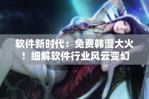 軟件新時(shí)代：免費(fèi)韓漫大火！細(xì)解軟件行業(yè)風(fēng)云變幻
