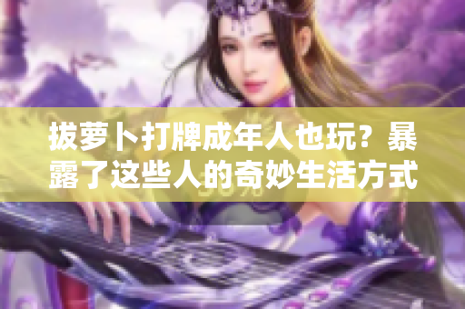 拔蘿卜打牌成年人也玩？暴露了這些人的奇妙生活方式！