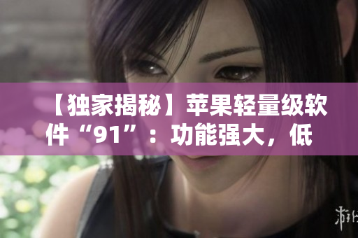 【獨(dú)家揭秘】蘋(píng)果輕量級(jí)軟件“91”：功能強(qiáng)大，低內(nèi)存占用